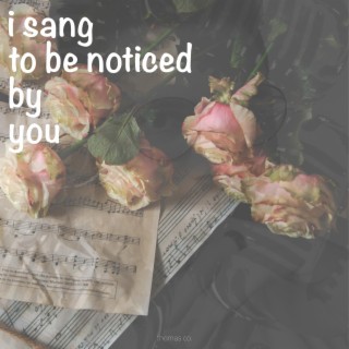 i sang to be noticed by you