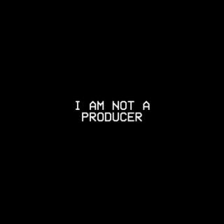 I AM NOT A PRODUCER