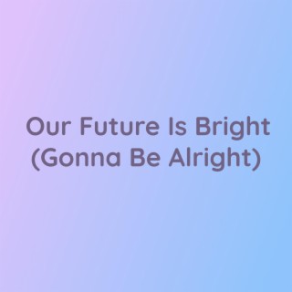 Our Future Is Bright (Gonna Be Alright)