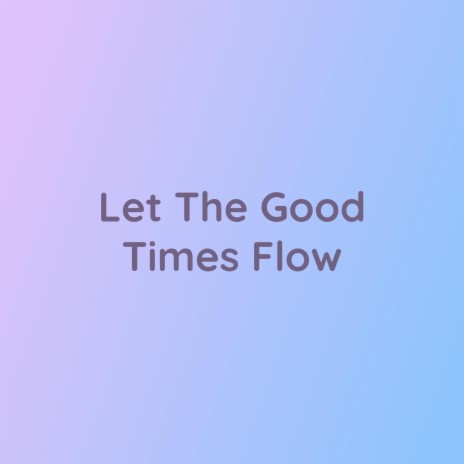 Let The Good Times Flow | Boomplay Music