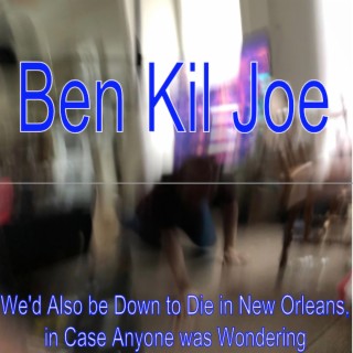 Ben Kil Joe (We'd Also Be Down to Die in New Orleans, in Case Anyone was Wondering)