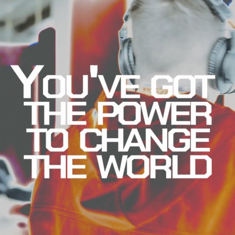 You've got the power to change the world