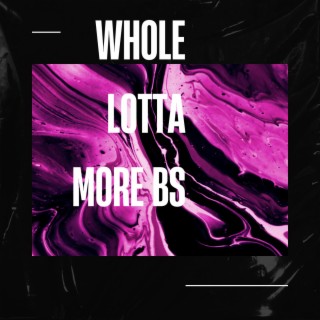 WHOLE LOTTA MORE BS