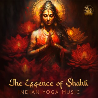 The Essence of Shakti: Indian Yoga Music to Awaken Your Divine Feminine Shakti Energy, Stimulate The Kundalini, Mystical Indian Sitar Music