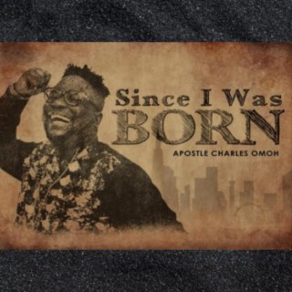 SINCE I WAS BORN - Apostle Charles Omoh lyrics | Boomplay Music