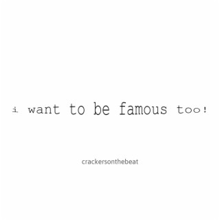 i want to be famous too!