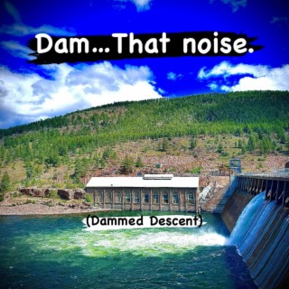 Dam...That noise. (Dammed Descent)