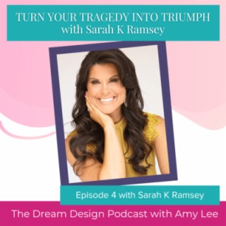 Ep.29 - TURN YOUR TRAGEDY INTO TRIUMPH with Sarah K Ramsey | The Dream Design Podcast with Amy Lee