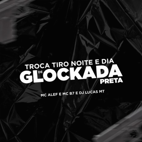 TROCA TIRO NOITE E DIA DE GLOCKADA PRETA ft. Mc Alef & MC B7 | Boomplay Music