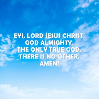Eyi, Lord Jesus Christ, God Almighty, the Only True God, There Is No Other. Amen!