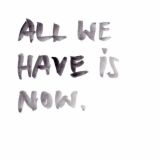 all we have is now.