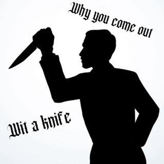 Why you come out wit a knife?