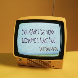 You Can't Be Dead Because I Love You