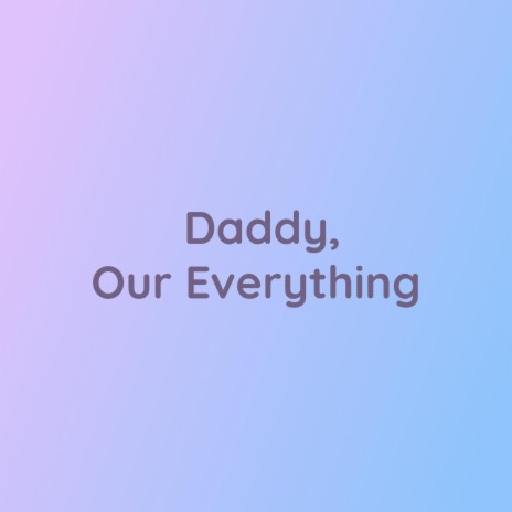 Daddy, Our Everything | Boomplay Music