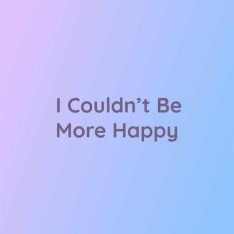 I Couldn't Be More Happy | Boomplay Music