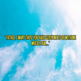 Father, I Want Those You Have Given Me to Be with Me Where I Am,…