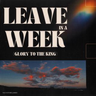 LEAVE IN A WEEK (GLORY TO THE KING)