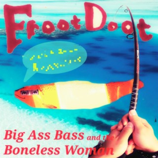 Big Ass Bass and the Boneless Woman