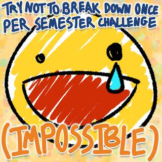 TRY NOT TO BREAK DOWN ONCE PER SEMESTER CHALLENGE (IMPOSSIBLE)