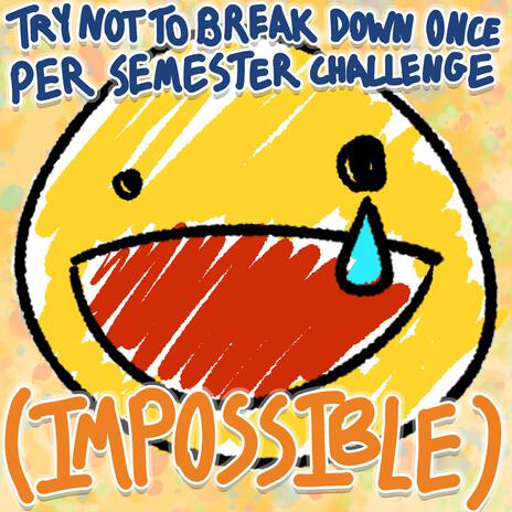 TRY NOT TO BREAK DOWN ONCE PER SEMESTER CHALLENGE (IMPOSSIBLE)