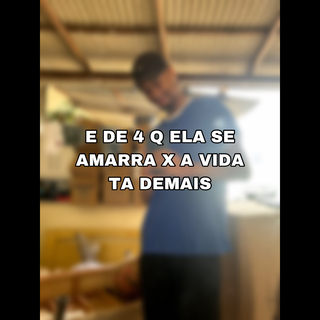 E DE 4 Q ELA SE AMARRA X A VIDA TA DEMAIS