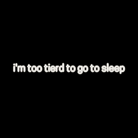 i'm too tired to go to sleep