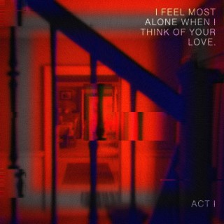 Act I: I Feel Most Alone When I Think Of Your Love
