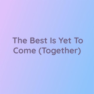 The Best Is Yet To Come (Together)