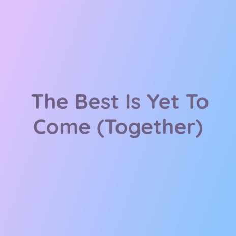 The Best Is Yet To Come (Together) | Boomplay Music