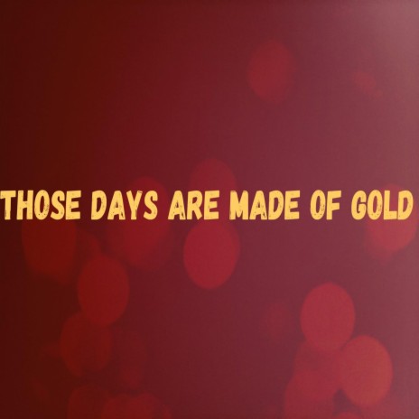Those days are made of gold