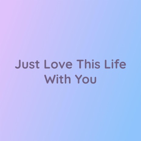 Just Love This Life With You | Boomplay Music