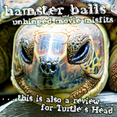 this is also a review for Turtle’s Head ft. Unhinged Movie Misfits