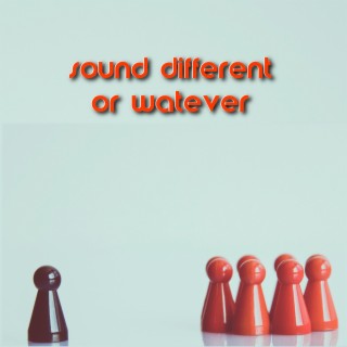 Sound different or watever