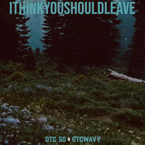 ITHINKYOUSHOULDLEAVE ft. OTCWAVY | Boomplay Music