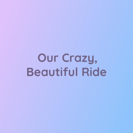 Our Crazy, Beautiful Ride | Boomplay Music