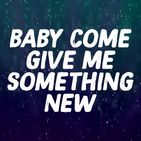 Baby Come Give Me Something New | Boomplay Music