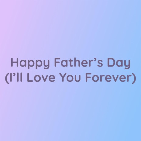 Happy Father's Day (I'll Love You Forever) | Boomplay Music