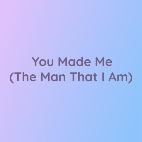 You Made Me (The Man That I Am) | Boomplay Music