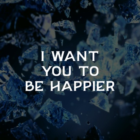 I Want You to Be Happier | Boomplay Music