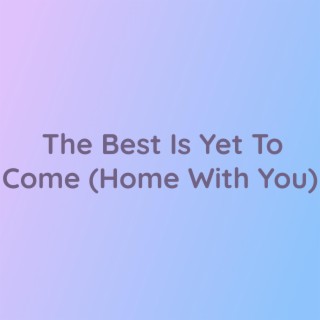 The Best is Yet to Come (Home With You)