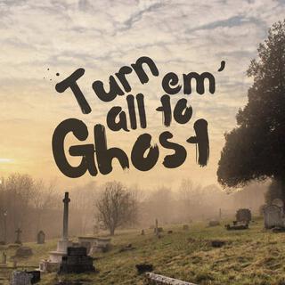 Turn em' all to ghost