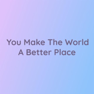 You Make The World A Better Place