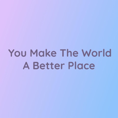 You Make The World A Better Place | Boomplay Music