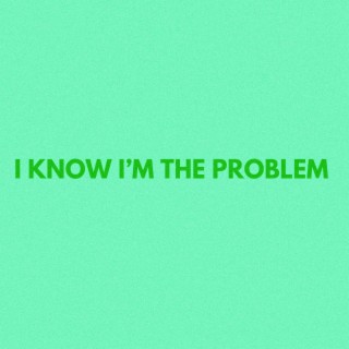 I Know I'm The Problem