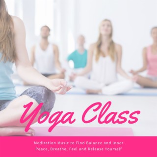 Yoga Class: Meditation Music to Find Balance and Inner Peace, Breathe, Feel and Release Yourself
