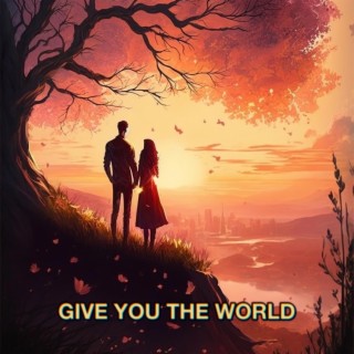 GIVE YOU THE WORLD