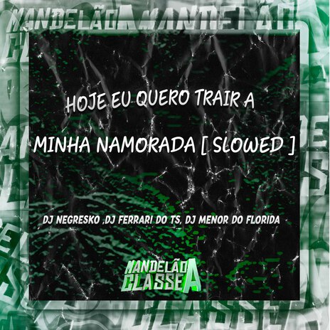 Hoje Eu Quero Trair a Minha Namorada [ Slowed ] ft. DJ Ferrari Do Ts & DJ Menor do Florida | Boomplay Music