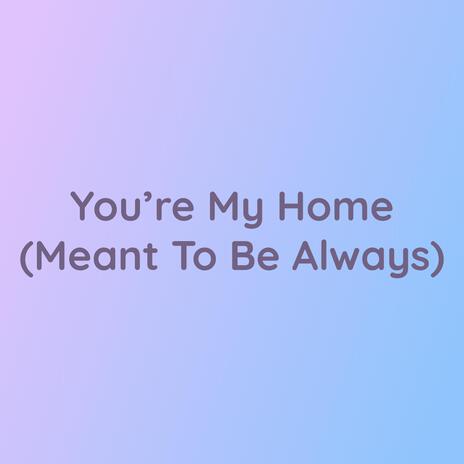 You're My Home (Meant To Be Always)