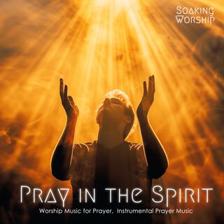 Pray in the Spirit (Worship Music for Prayer, Instrumental Prayer Music)