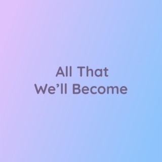 All That We'll Become